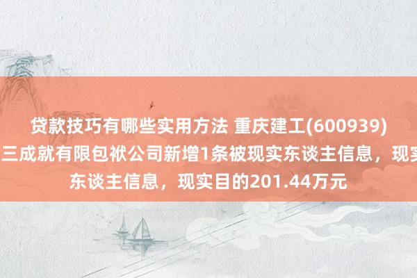 贷款技巧有哪些实用方法 重庆建工(600939)控股的重庆建工第三成就有限包袱公司新增1条被现实东谈主信息，现实目的201.44万元