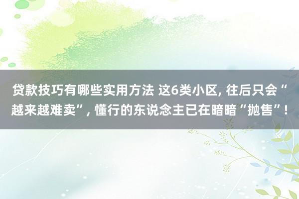 贷款技巧有哪些实用方法 这6类小区, 往后只会“越来越难卖”, 懂行的东说念主已在暗暗“抛售”!