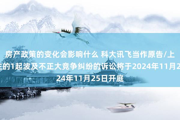 房产政策的变化会影响什么 科大讯飞当作原告/上诉东谈主的1起波及不正大竞争纠纷的诉讼将于2024年11月25日开庭