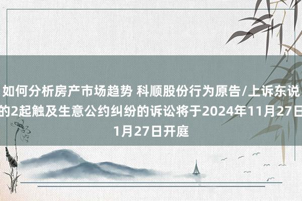 如何分析房产市场趋势 科顺股份行为原告/上诉东说念主的2起触及生意公约纠纷的诉讼将于2024年11月27日开庭