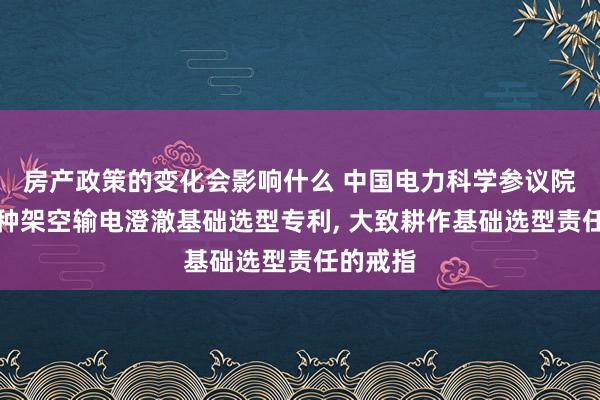 房产政策的变化会影响什么 中国电力科学参议院肯求一种架空输电澄澈基础选型专利, 大致耕作基础选型责任的戒指