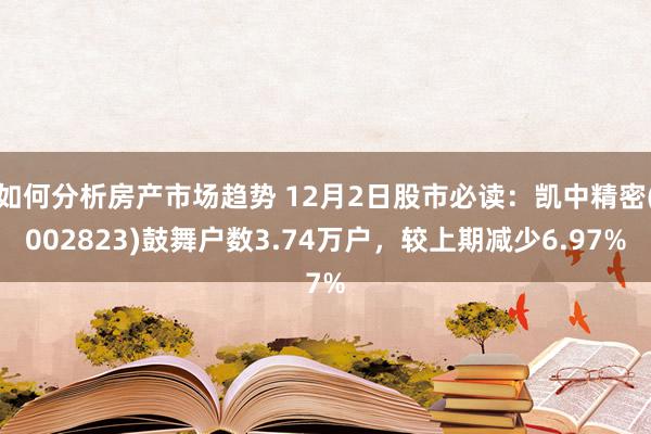 如何分析房产市场趋势 12月2日股市必读：凯中精密(002823)鼓舞户数3.74万户，较上期减少6.97%