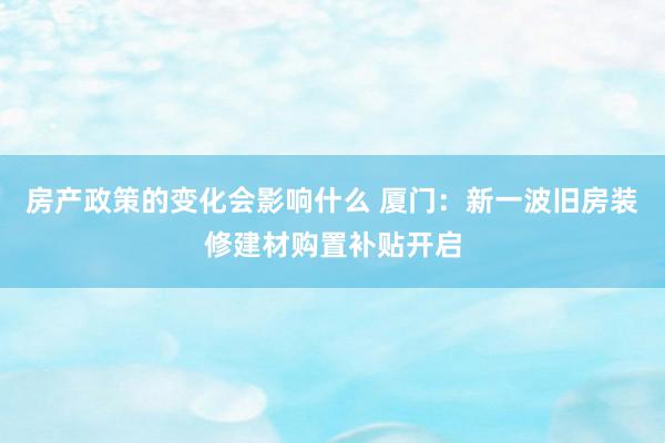 房产政策的变化会影响什么 厦门：新一波旧房装修建材购置补贴开启