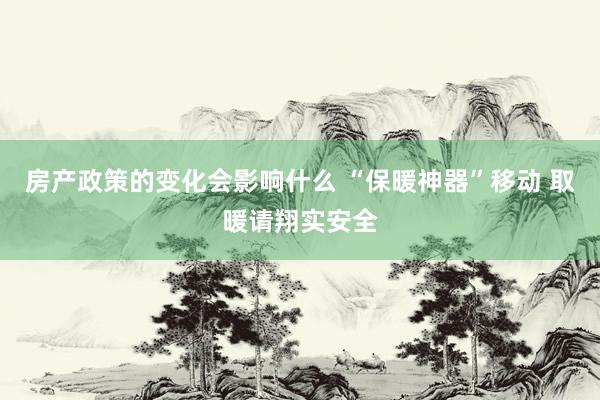 房产政策的变化会影响什么 “保暖神器”移动 取暖请翔实安全