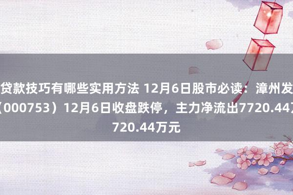 贷款技巧有哪些实用方法 12月6日股市必读：漳州发展（000753）12月6日收盘跌停，主力净流出7720.44万元