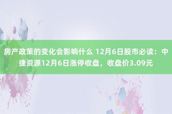 房产政策的变化会影响什么 12月6日股市必读：中捷资源12月6日涨停收盘，收盘价3.09元