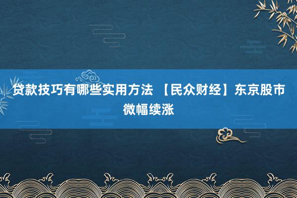 贷款技巧有哪些实用方法 【民众财经】东京股市微幅续涨