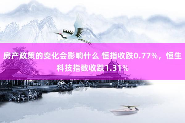 房产政策的变化会影响什么 恒指收跌0.77%，恒生科技指数收跌1.31%