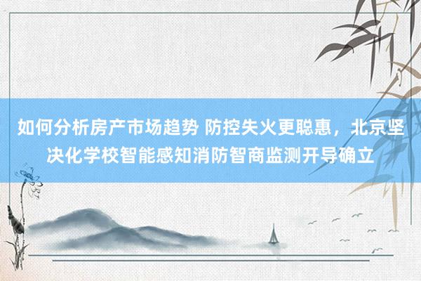 如何分析房产市场趋势 防控失火更聪惠，北京坚决化学校智能感知消防智商监测开导确立