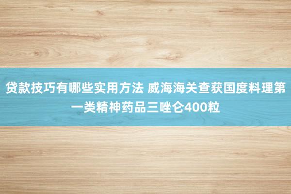 贷款技巧有哪些实用方法 威海海关查获国度料理第一类精神药品三唑仑400粒