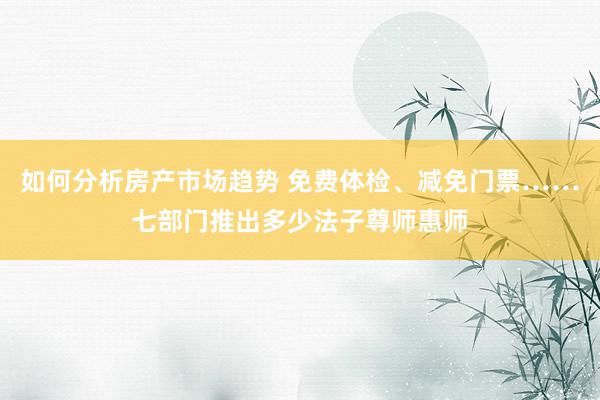 如何分析房产市场趋势 免费体检、减免门票……七部门推出多少法子尊师惠师