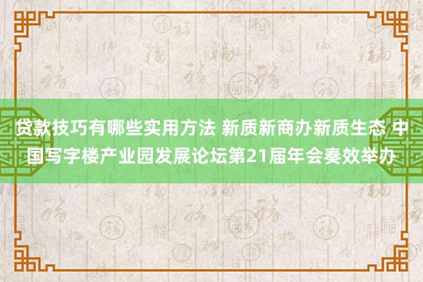 贷款技巧有哪些实用方法 新质新商办新质生态 中国写字楼产业园发展论坛第21届年会奏效举办