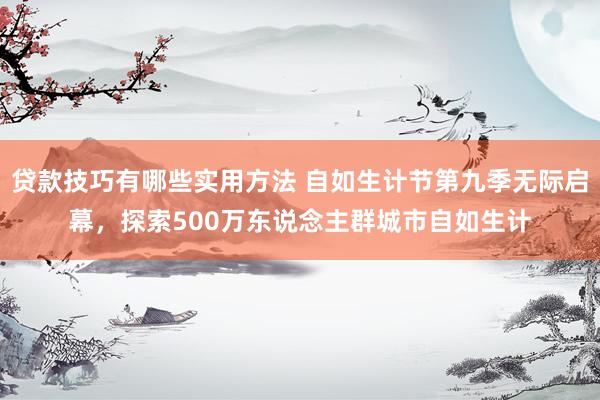 贷款技巧有哪些实用方法 自如生计节第九季无际启幕，探索500万东说念主群城市自如生计