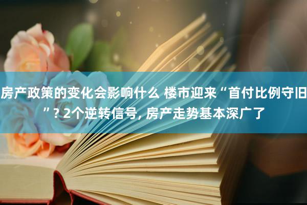 房产政策的变化会影响什么 楼市迎来“首付比例守旧”? 2个逆转信号, 房产走势基本深广了