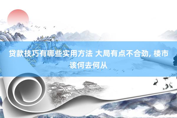 贷款技巧有哪些实用方法 大局有点不合劲, 楼市该何去何从