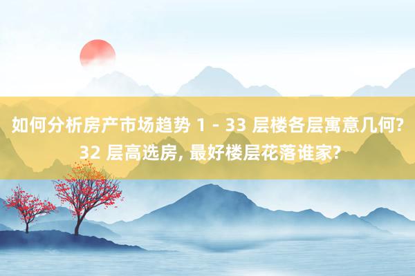 如何分析房产市场趋势 1 - 33 层楼各层寓意几何? 32 层高选房, 最好楼层花落谁家?