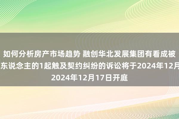 如何分析房产市场趋势 融创华北发展集团有看成被告/被上诉东说念主的1起触及契约纠纷的诉讼将于2024年12月17日开庭