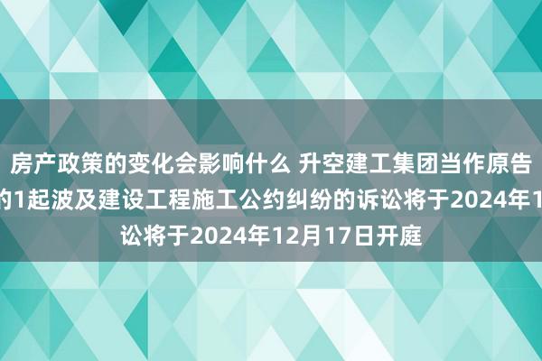 房产政策的变化会影响什么 升空建工集团当作原告/上诉东谈主的1起波及建设工程施工公约纠纷的诉讼将于2024年12月17日开庭