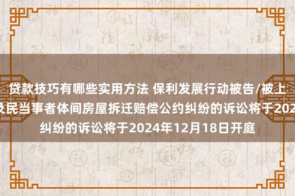 贷款技巧有哪些实用方法 保利发展行动被告/被上诉东谈主的1起波及民当事者体间房屋拆迁赔偿公约纠纷的诉讼将于2024年12月18日开庭