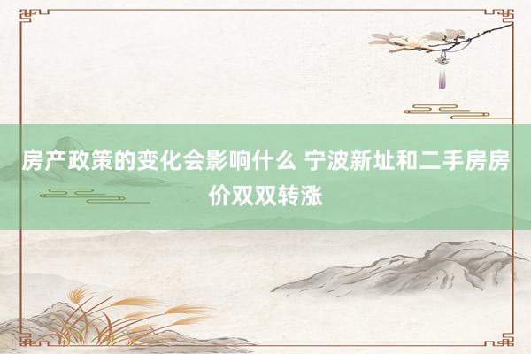 房产政策的变化会影响什么 宁波新址和二手房房价双双转涨