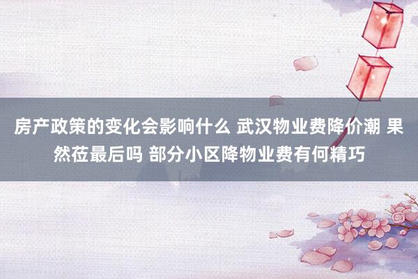 房产政策的变化会影响什么 武汉物业费降价潮 果然莅最后吗 部分小区降物业费有何精巧