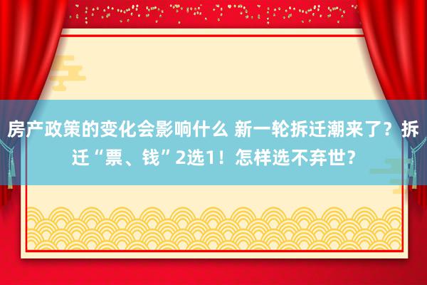 房产政策的变化会影响什么 新一轮拆迁潮来了？拆迁“票、钱”2选1！怎样选不弃世？