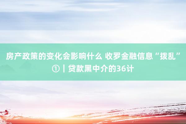 房产政策的变化会影响什么 收罗金融信息“拨乱”①｜贷款黑中介的36计