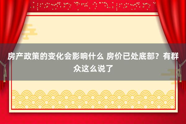 房产政策的变化会影响什么 房价已处底部？有群众这么说了