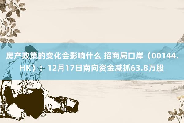 房产政策的变化会影响什么 招商局口岸（00144.HK）：12月17日南向资金减抓63.8万股