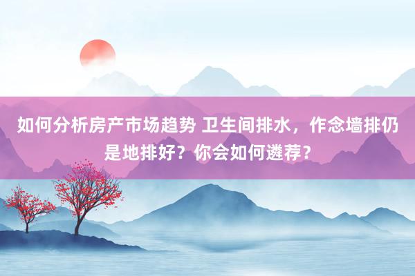 如何分析房产市场趋势 卫生间排水，作念墙排仍是地排好？你会如何遴荐？