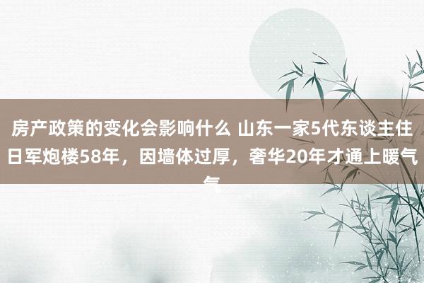 房产政策的变化会影响什么 山东一家5代东谈主住日军炮楼58年，因墙体过厚，奢华20年才通上暖气