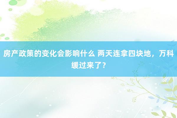 房产政策的变化会影响什么 两天连拿四块地，万科缓过来了？