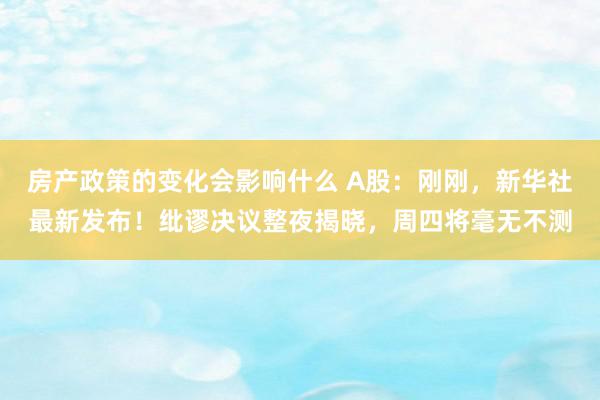 房产政策的变化会影响什么 A股：刚刚，新华社最新发布！纰谬决议整夜揭晓，周四将毫无不测