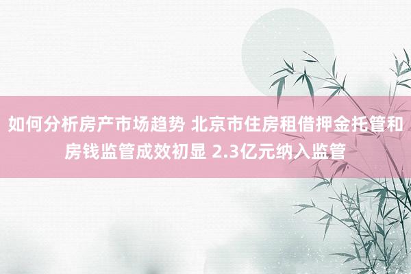 如何分析房产市场趋势 北京市住房租借押金托管和房钱监管成效初显 2.3亿元纳入监管