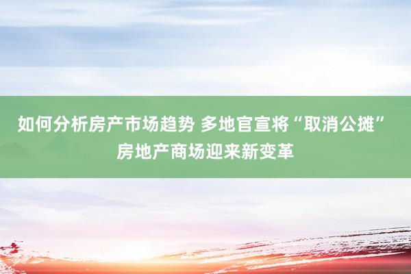 如何分析房产市场趋势 多地官宣将“取消公摊” 房地产商场迎来新变革