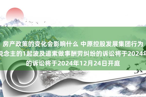 房产政策的变化会影响什么 中原控股发展集团行为被告/被上诉东说念主的1起波及追索做事酬劳纠纷的诉讼将于2024年12月24日开庭