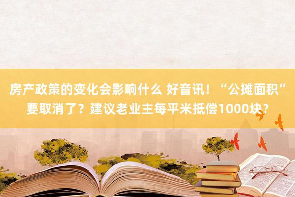 房产政策的变化会影响什么 好音讯！“公摊面积”要取消了？建议老业主每平米抵偿1000块？