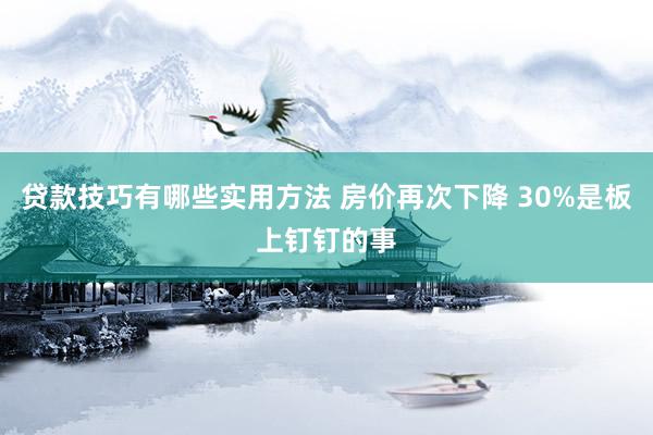 贷款技巧有哪些实用方法 房价再次下降 30%是板上钉钉的事