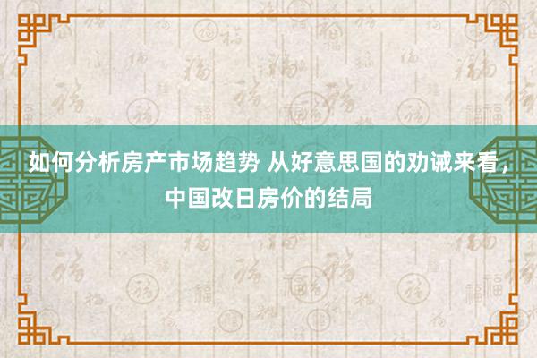 如何分析房产市场趋势 从好意思国的劝诫来看，中国改日房价的结局