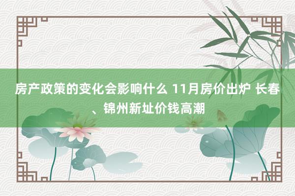 房产政策的变化会影响什么 11月房价出炉 长春、锦州新址价钱高潮