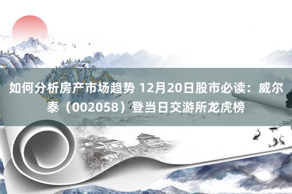 如何分析房产市场趋势 12月20日股市必读：威尔泰（002058）登当日交游所龙虎榜