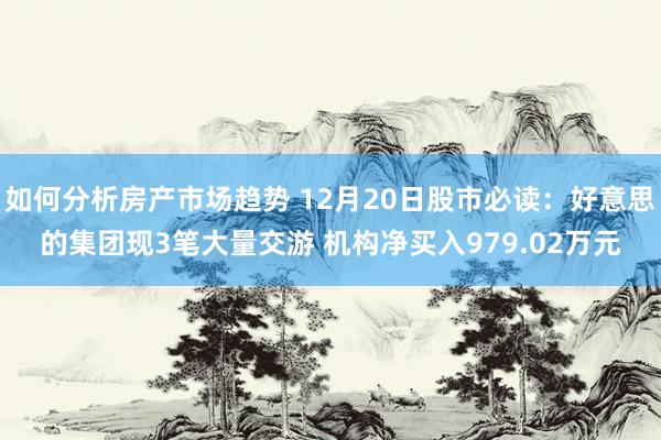 如何分析房产市场趋势 12月20日股市必读：好意思的集团现3笔大量交游 机构净买入979.02万元