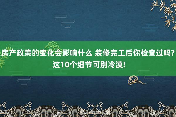 房产政策的变化会影响什么 装修完工后你检查过吗? 这10个细节可别冷漠!