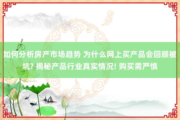 如何分析房产市场趋势 为什么网上买产品会回顾被坑? 揭秘产品行业真实情况! 购买需严慎