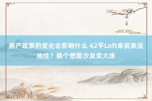 房产政策的变化会影响什么 42平Loft来宾来没地住？换个想路沙发变大床