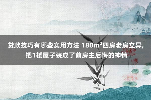 贷款技巧有哪些实用方法 180m²四房老房立异, 把1楼屋子装成了前房主后悔的神情