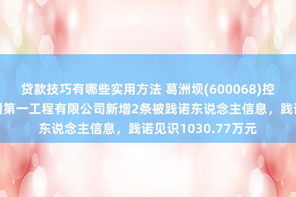 贷款技巧有哪些实用方法 葛洲坝(600068)控股的中国葛洲坝集团第一工程有限公司新增2条被践诺东说念主信息，践诺见识1030.77万元