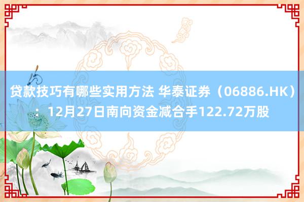 贷款技巧有哪些实用方法 华泰证券（06886.HK）：12月27日南向资金减合手122.72万股