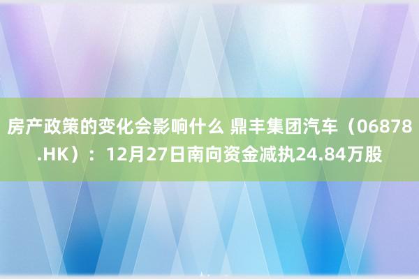 房产政策的变化会影响什么 鼎丰集团汽车（06878.HK）：12月27日南向资金减执24.84万股