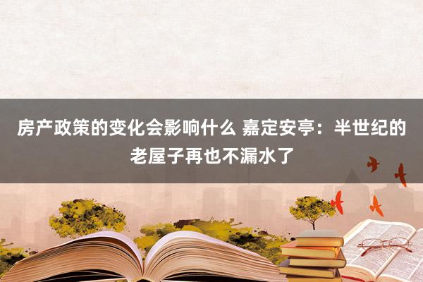 房产政策的变化会影响什么 嘉定安亭：半世纪的老屋子再也不漏水了